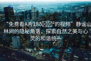 “免費看A片18??的視頻”靜謐山林間的隱秘角落，探索自然之美與心靈的和諧統(tǒng)一