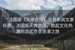 “法國版《天體農(nóng)場》當日新聞文章標題，法國版天體農(nóng)場，掀起文化熱潮的法式農(nóng)業(yè)浪漫之旅