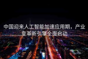 中國迎來人工智能加速應(yīng)用期，產(chǎn)業(yè)變革新引擎全面啟動
