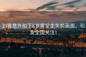 游客意外拍下8歲男童走失前畫面，引發(fā)全國(guó)關(guān)注！