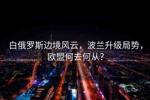 白俄羅斯邊境風(fēng)云，波蘭升級(jí)局勢(shì)，歐盟何去何從？