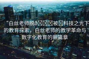 “白絲老師脫??被?科技之光下的教育探索，白絲老師的教學(xué)革命與數(shù)字化教育的新篇章