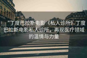 “丁度巴拉斯電影《私人診所》丁度巴拉斯電影私人診所，再現(xiàn)醫(yī)療領(lǐng)域的溫情與力量