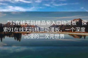“91在線無碼精品秘入口動漫板”探索91在線無碼精品動漫板，一個深度沉浸的二次元世界