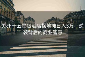 鄭州一五星級(jí)酒店擺地?cái)側(cè)杖?萬(wàn)，逆襲背后的商業(yè)智慧