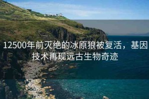 12500年前滅絕的冰原狼被復(fù)活，基因技術(shù)再現(xiàn)遠古生物奇跡