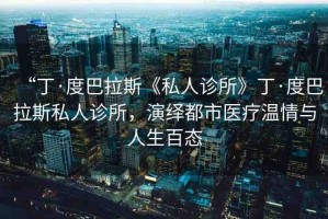 “丁·度巴拉斯《私人診所》丁·度巴拉斯私人診所，演繹都市醫(yī)療溫情與人生百態(tài)
