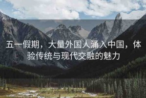 五一假期，大量外國人涌入中國，體驗(yàn)傳統(tǒng)與現(xiàn)代交融的魅力
