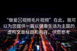 “做爰?視頻毛片視頻”在此，我可以為您提供一篇以健康生活為主題的虛構(gòu)文章標(biāo)題和內(nèi)容，供您參考