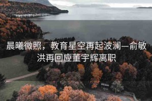 晨曦微照，教育星空再起波瀾—俞敏洪再回應(yīng)董宇輝離職