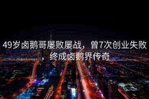 49歲鹵鵝哥屢敗屢戰(zhàn)，曾7次創(chuàng)業(yè)失敗，終成鹵鵝界傳奇