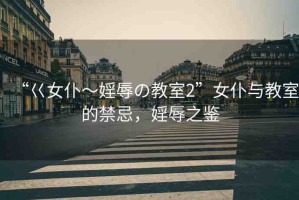 “巜女仆～婬辱の教室2”女仆與教室的禁忌，婬辱之鑒
