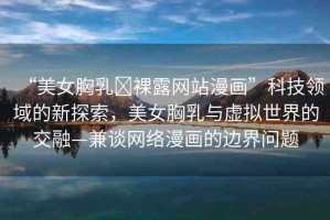 “美女胸乳?裸露網(wǎng)站漫畫(huà)”科技領(lǐng)域的新探索，美女胸乳與虛擬世界的交融—兼談網(wǎng)絡(luò)漫畫(huà)的邊界問(wèn)題