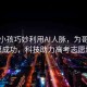 湖北小孩巧妙利用AI人脈，為哥哥報(bào)志愿成功，科技助力高考志愿填報(bào)