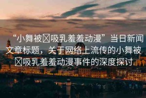 “小舞被?吸乳羞羞動漫”當(dāng)日新聞文章標(biāo)題，關(guān)于網(wǎng)絡(luò)上流傳的小舞被?吸乳羞羞動漫事件的深度探討