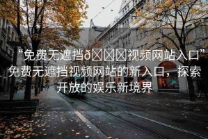 “免費(fèi)無(wú)遮擋??視頻網(wǎng)站入口”免費(fèi)無(wú)遮擋視頻網(wǎng)站的新入口，探索開(kāi)放的娛樂(lè)新境界