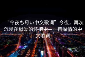 “今夜も母い中文歌詞”今夜，再次沉浸在母愛的懷抱中—一首深情的中文歌詞
