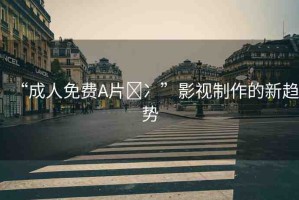 “成人免費(fèi)A片?冫”影視制作的新趨勢