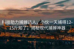 科技助力捕蟬達人，小伙一天捕得12-15斤知了，揭秘現(xiàn)代捕蟬神器