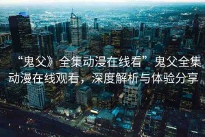 “鬼父》全集動(dòng)漫在線看”鬼父全集動(dòng)漫在線觀看，深度解析與體驗(yàn)分享