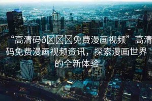 “高清碼??免費漫畫視頻”高清碼免費漫畫視頻資訊，探索漫畫世界的全新體驗