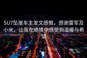 SU7墜崖車主發(fā)文感慨，感謝雷軍及小米，讓我在絕境中感受到溫暖與希望