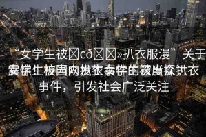 “女學生被?c??扒衣服漫”關于女學生被當眾扒衣事件的深度探討
震驚！校園內(nèi)發(fā)生女學生被當眾扒衣事件，引發(fā)社會廣泛關注