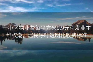 一小區(qū)物業(yè)費(fèi)每平方米9.9元引發(fā)業(yè)主維權(quán)潮，居民呼吁透明化收費(fèi)標(biāo)準(zhǔn)