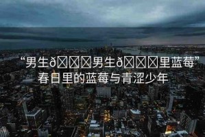 “男生??男生??里藍莓”春日里的藍莓與青澀少年