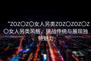 “ZOZ〇Z〇女人另類ZOZ〇ZOZ〇Z〇女人另類風(fēng)格，挑戰(zhàn)傳統(tǒng)與展現(xiàn)獨(dú)特魅力