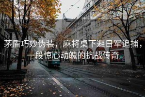 茅盾巧妙偽裝，麻將桌下避日軍追捕，一段驚心動(dòng)魄的抗戰(zhàn)傳奇