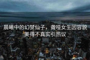 晨曦中的幻夢(mèng)仙子，聾啞女生因容貌美得不真實(shí)引熱議