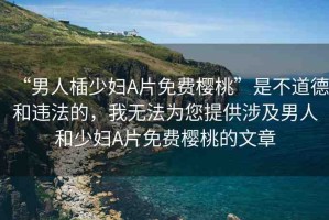 “男人?少婦A片免費櫻桃”是不道德和違法的，我無法為您提供涉及男人和少婦A片免費櫻桃的文章