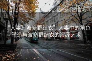 “人妻》波多野結(jié)衣”人妻中的角色塑造與波多野結(jié)衣的演繹藝術(shù)
