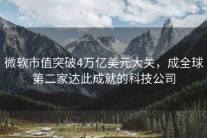 微軟市值突破4萬億美元大關(guān)，成全球第二家達(dá)此成就的科技公司