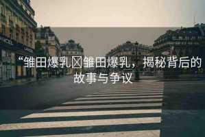 “雛田爆乳?雛田爆乳，揭秘背后的故事與爭議