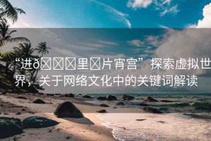 “進(jìn)??里?片宵宮”探索虛擬世界，關(guān)于網(wǎng)絡(luò)文化中的關(guān)鍵詞解讀