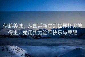 伊藤美誠(chéng)，從國(guó)乒新星到世界杯獎(jiǎng)牌得主，她用實(shí)力詮釋快樂與榮耀