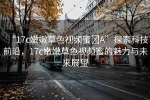 “17c嫩嫩草色視頻蜜?A”探索科技前沿，17c嫩嫩草色視頻蜜的魅力與未來(lái)展望