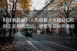 科技新篇章！人形機(jī)器人半程馬拉松前三名脫穎而出，速度與智能完美結(jié)合
