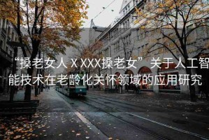 “搡老女人ⅩXXX搡老女”關(guān)于人工智能技術(shù)在老齡化關(guān)懷領(lǐng)域的應(yīng)用研究
