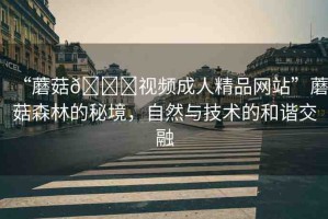 “蘑菇??視頻成人精品網(wǎng)站”蘑菇森林的秘境，自然與技術(shù)的和諧交融
