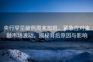 央行罕見破例周末加班，緊急應對金融市場波動，揭秘背后原因與影響