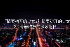 “情竇初開的少女2》情竇初開的少女2，青春綻放的微妙情懷