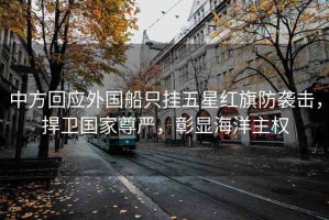 中方回應外國船只掛五星紅旗防襲擊，捍衛(wèi)國家尊嚴，彰顯海洋主權(quán)