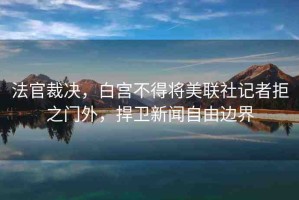法官裁決，白宮不得將美聯(lián)社記者拒之門外，捍衛(wèi)新聞自由邊界