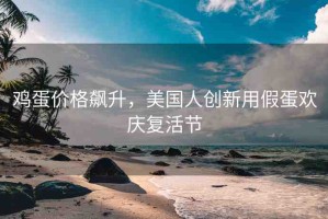 雞蛋價格飆升，美國人創(chuàng)新用假蛋歡慶復(fù)活節(jié)