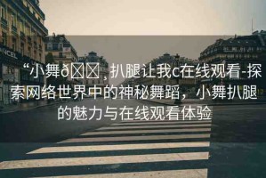 “小舞??扒腿讓我c在線觀看-探索網(wǎng)絡(luò)世界中的神秘舞蹈，小舞扒腿的魅力與在線觀看體驗(yàn)