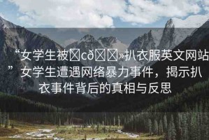 “女學生被?c??扒衣服英文網(wǎng)站”女學生遭遇網(wǎng)絡暴力事件，揭示扒衣事件背后的真相與反思