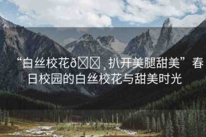 “白絲?；??扒開美腿甜美”春日校園的白絲?；ㄅc甜美時(shí)光
